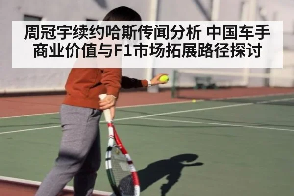 周冠宇续约哈斯传闻分析 中国车手商业价值与F1市场拓展路径探讨