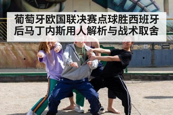 葡萄牙欧国联决赛点球胜西班牙后马丁内斯用人解析与战术取舍