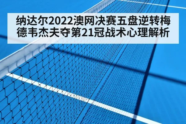 纳达尔2022澳网决赛五盘逆转梅德韦杰夫夺第21冠战术心理解析